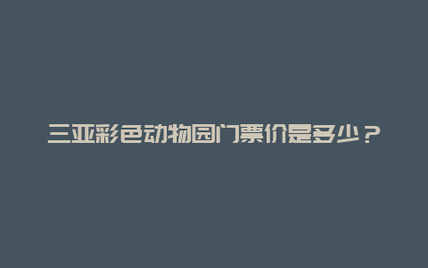 三亚彩色动物园门票价是多少？