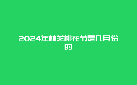 2024年林芝桃花节是几月份的