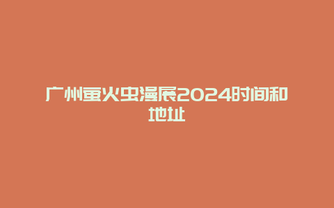 广州萤火虫漫展2024时间和地址