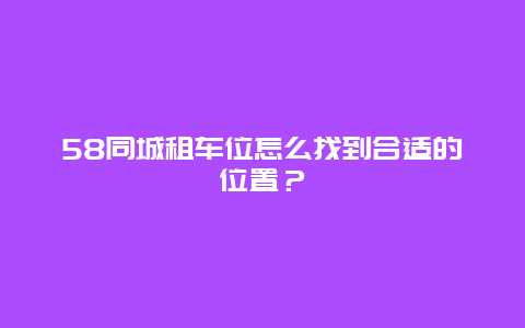 58同城租车位怎么找到合适的位置？