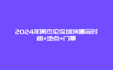 2024年周杰伦深圳演唱会时间+地点+门票