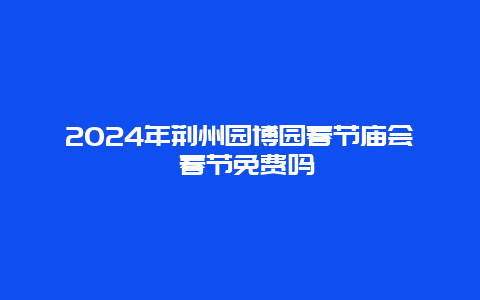 2024年荆州园博园春节庙会 春节免费吗