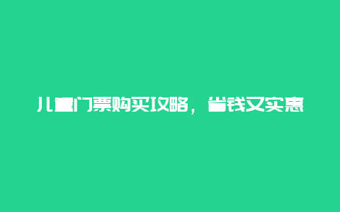 儿童门票购买攻略，省钱又实惠