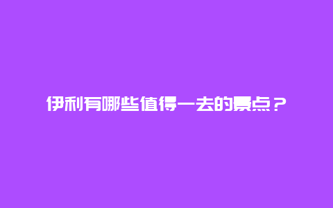 伊利有哪些值得一去的景点？