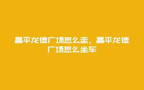 昌平龙德广场怎么走，昌平龙德广场怎么坐车