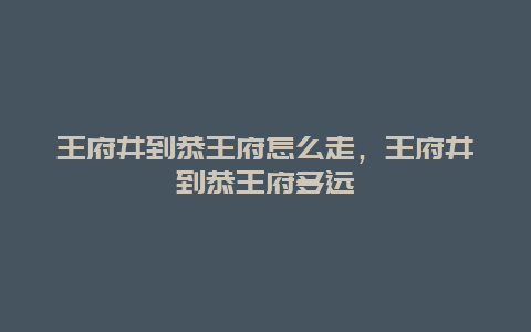 王府井到恭王府怎么走，王府井到恭王府多远