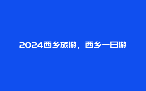 2024西乡旅游，西乡一日游