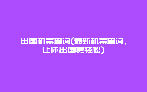 出国机票查询(最新机票查询，让你出国更轻松)