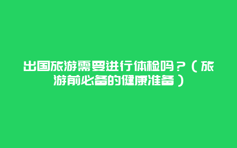 出国旅游需要进行体检吗？（旅游前必备的健康准备）