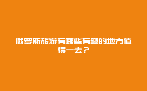 俄罗斯旅游有哪些有趣的地方值得一去？