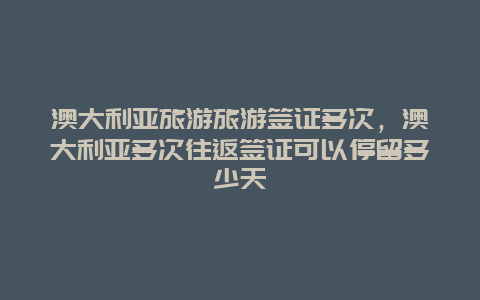 澳大利亚旅游旅游签证多次，澳大利亚多次往返签证可以停留多少天