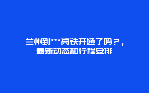 兰州到***高铁开通了吗？，最新动态和行程安排