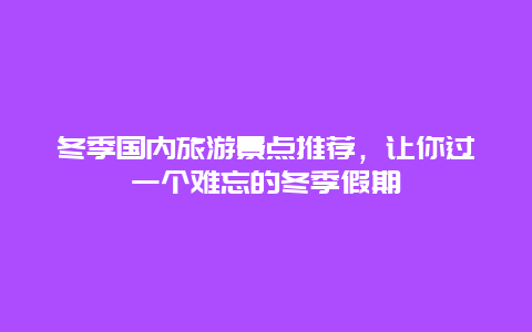 冬季国内旅游景点推荐，让你过一个难忘的冬季假期