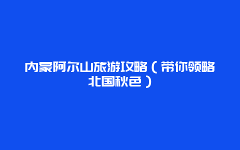 内蒙阿尔山旅游攻略（带你领略北国秋色）