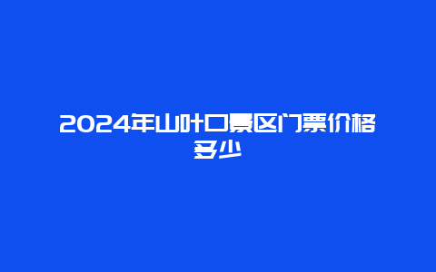 2024年山叶口景区门票价格多少