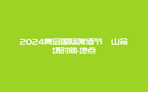 2024青岛国际啤酒节崂山会场时间-地点