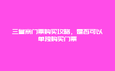 三皇寨门票购买攻略，是否可以单独购买门票