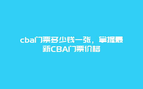 cba门票多少钱一张，掌握最新CBA门票价格