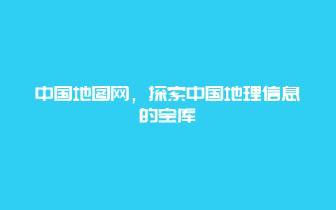 中国地图网，探索中国地理信息的宝库