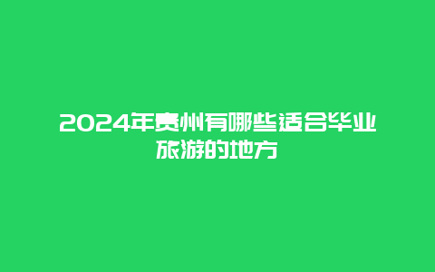 2024年贵州有哪些适合毕业旅游的地方