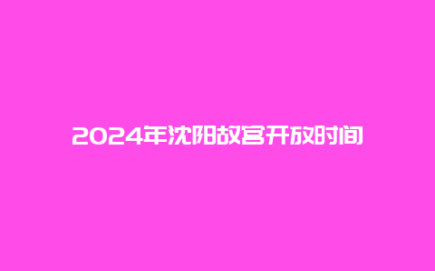 2024年沈阳故宫开放时间