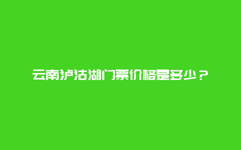 云南泸沽湖门票价格是多少？