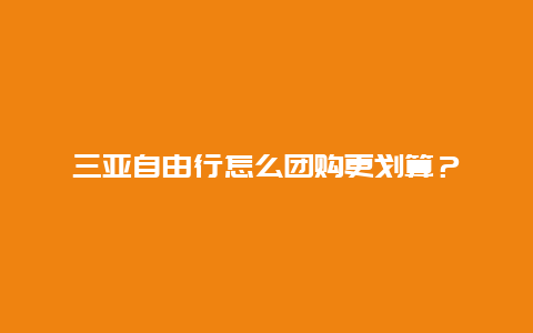 三亚自由行怎么团购更划算？