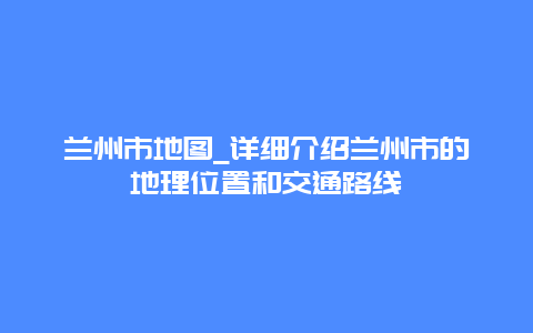 兰州市地图_详细介绍兰州市的地理位置和交通路线