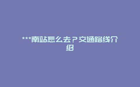 ***南站怎么去？交通路线介绍