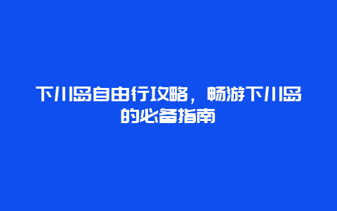 下川岛自由行攻略，畅游下川岛的必备指南