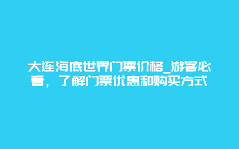 大连海底世界门票价格_游客必看，了解门票优惠和购买方式