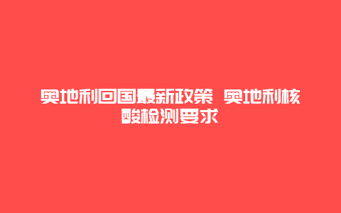 奥地利回国最新政策 奥地利核酸检测要求