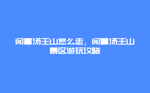 闻喜汤王山怎么走，闻喜汤王山景区游玩攻略