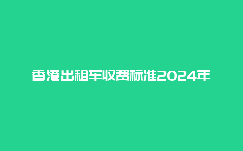 香港出租车收费标准2024年