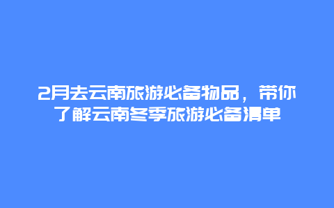 2月去云南旅游必备物品，带你了解云南冬季旅游必备清单