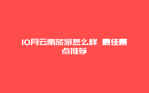 10月云南旅游怎么样 最佳景点推荐