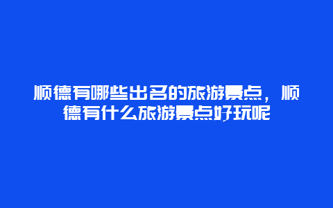 顺德有哪些出名的旅游景点，顺德有什么旅游景点好玩呢