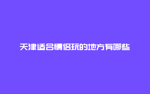 天津适合情侣玩的地方有哪些