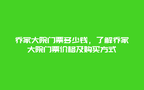 乔家大院门票多少钱，了解乔家大院门票价格及购买方式