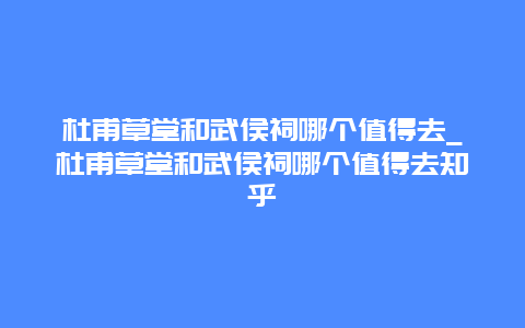 杜甫草堂和武侯祠哪个值得去_杜甫草堂和武侯祠哪个值得去知乎