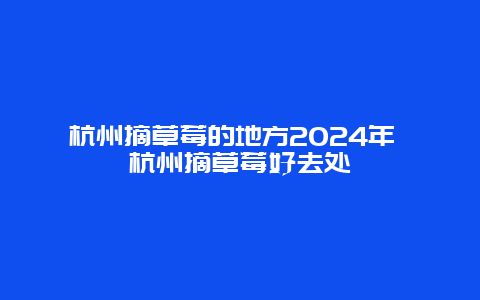 杭州摘草莓的地方2024年 杭州摘草莓好去处