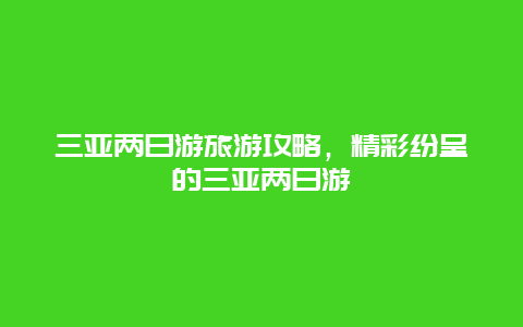 三亚两日游旅游攻略，精彩纷呈的三亚两日游