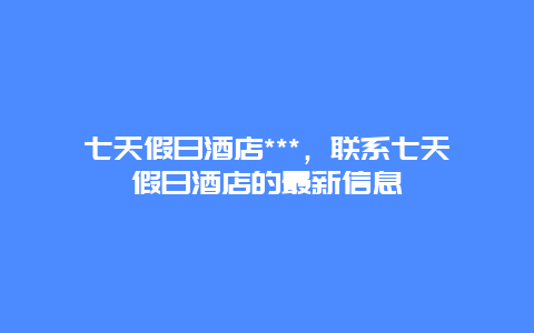 七天假日酒店***，联系七天假日酒店的最新信息