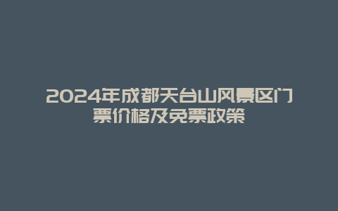 2024年成都天台山风景区门票价格及免票政策