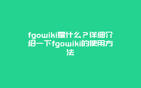 fgowiki是什么？详细介绍一下fgowiki的使用方法