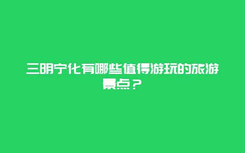 三明宁化有哪些值得游玩的旅游景点？