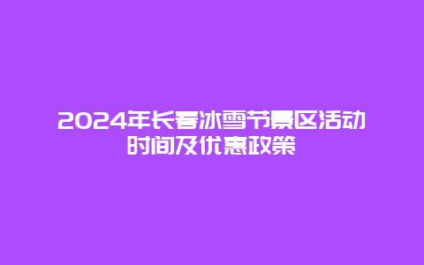 2024年长春冰雪节景区活动时间及优惠政策