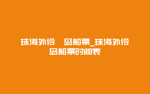 珠海外伶仃岛船票_珠海外伶仃岛船票时间表