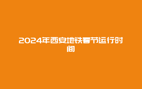 2024年西安地铁春节运行时间