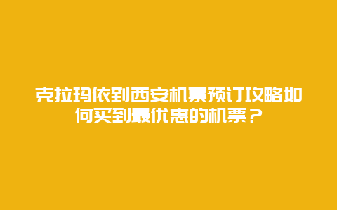 克拉玛依到西安机票预订攻略如何买到最优惠的机票？